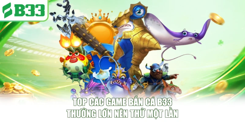 Top các game bắn cá B33 thưởng lớn nên thử một lần